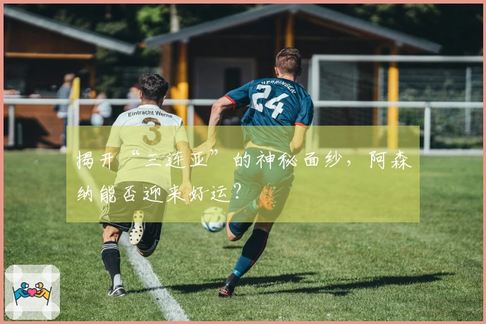 揭开“三连亚”的神秘面纱，阿森纳能否迎来好运？