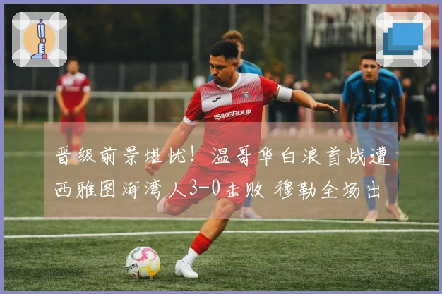 晋级前景堪忧！温哥华白浪首战遭西雅图海湾人3-0击败 穆勒全场出战