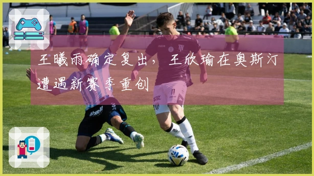 王曦雨确定复出，王欣瑜在奥斯汀遭遇新赛季重创