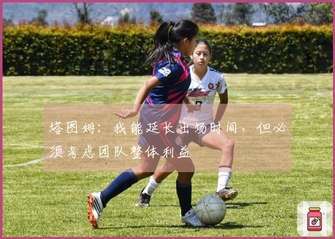 塔图姆：我能延长出场时间，但必须考虑团队整体利益