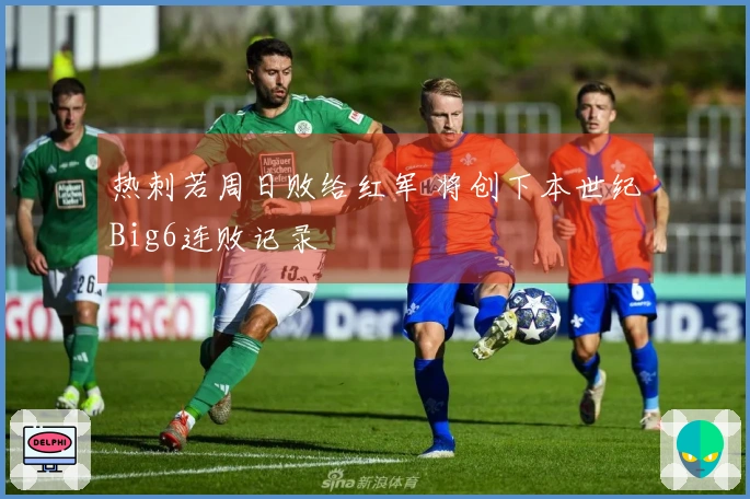 热刺若周日败给红军 将创下本世纪Big6连败记录
