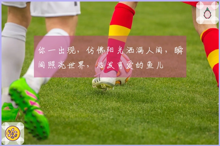 你一出现，仿佛阳光洒满人间，瞬间照亮世界，活泼可爱的鱼儿