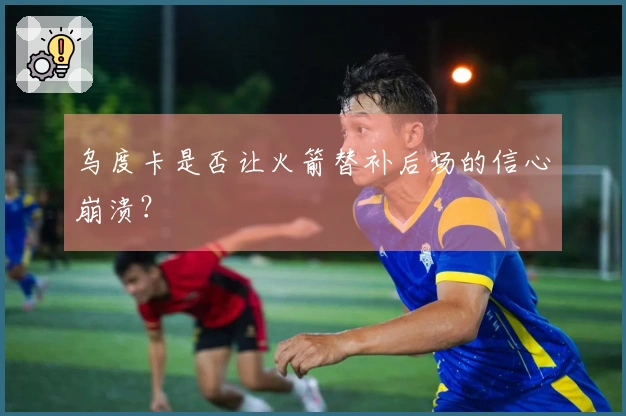 乌度卡是否让火箭替补后场的信心崩溃？