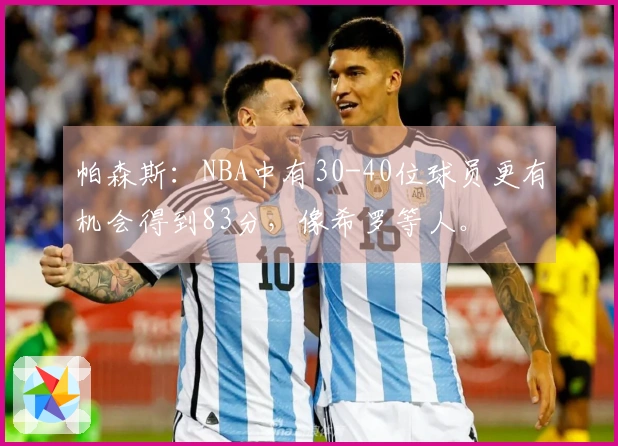 帕森斯：NBA中有30-40位球员更有机会得到83分，像希罗等人。