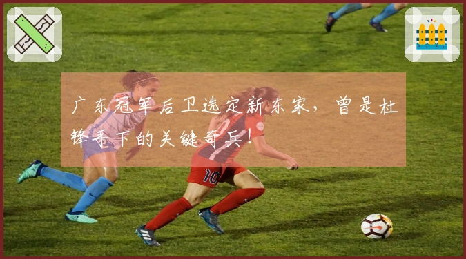 广东冠军后卫选定新东家，曾是杜锋手下的关键奇兵！
