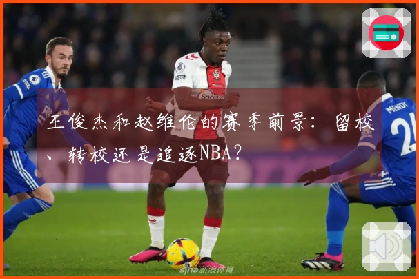 王俊杰和赵维伦的赛季前景：留校、转校还是追逐NBA？