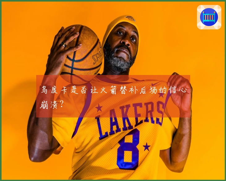 乌度卡是否让火箭替补后场的信心崩溃？