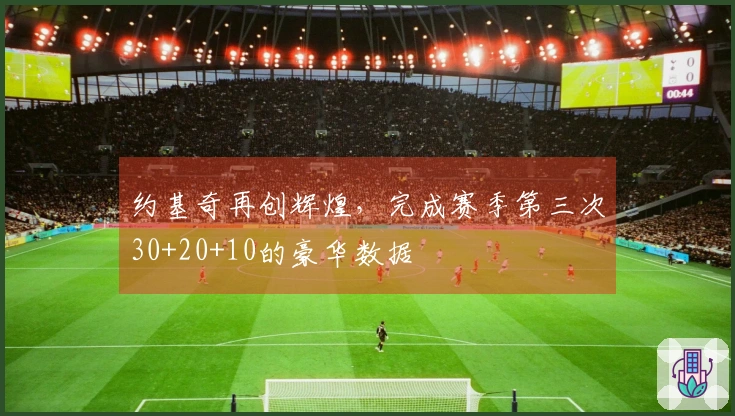 约基奇再创辉煌，完成赛季第三次30+20+10的豪华数据