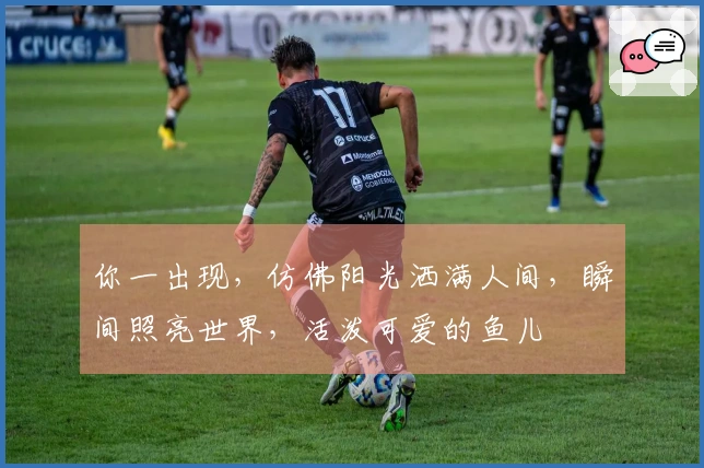 你一出现，仿佛阳光洒满人间，瞬间照亮世界，活泼可爱的鱼儿