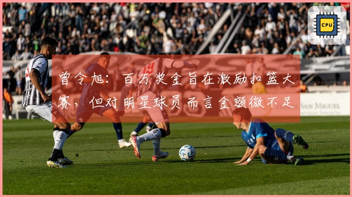 曾令旭：百万奖金旨在激励扣篮大赛，但对明星球员而言金额微不足道