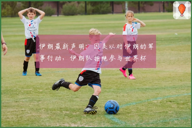 伊朗最新声明：因美以对伊朗的军事行动，伊朗队拒绝参与世界杯