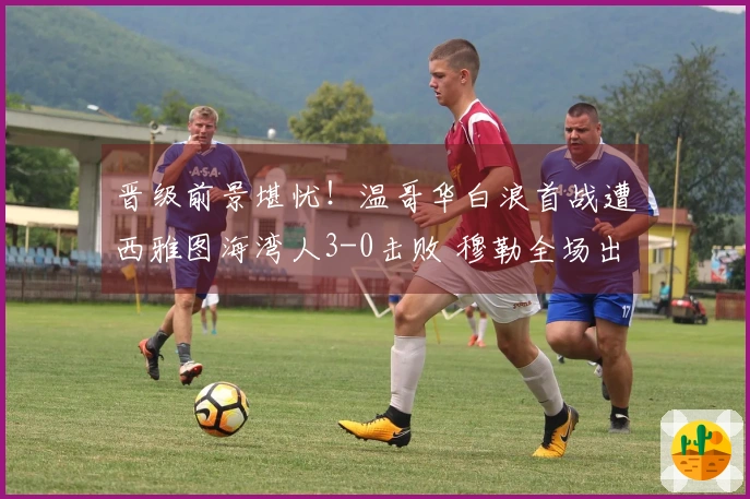 晋级前景堪忧！温哥华白浪首战遭西雅图海湾人3-0击败 穆勒全场出战