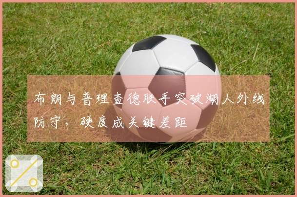 布朗与普理查德联手突破湖人外线防守，硬度成关键差距