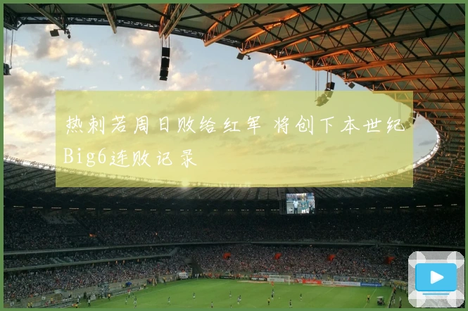 热刺若周日败给红军 将创下本世纪Big6连败记录