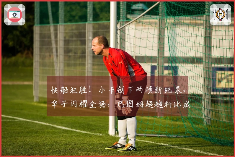 快船狂胜！小卡创下两项新纪录，华子闪耀全场，巴图姆超越科比成绩