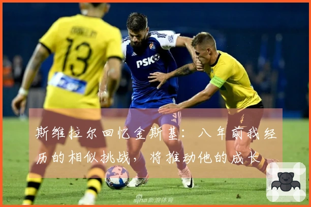 斯维拉尔回忆金斯基：八年前我经历的相似挑战，将推动他的成长