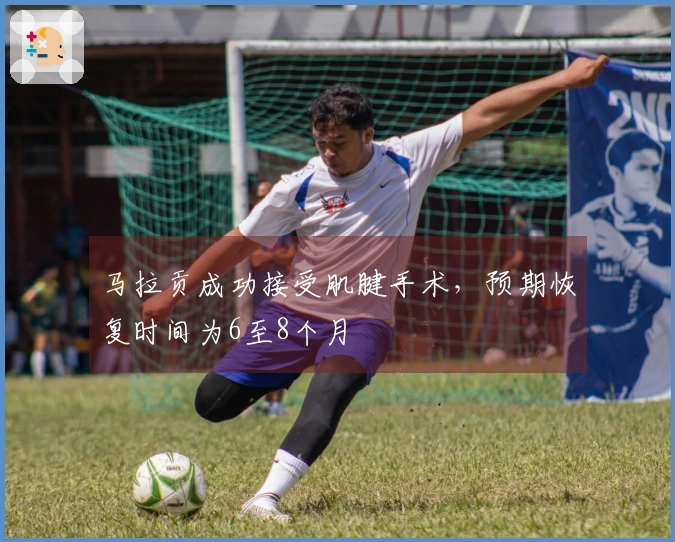 马拉贡成功接受肌腱手术，预期恢复时间为6至8个月