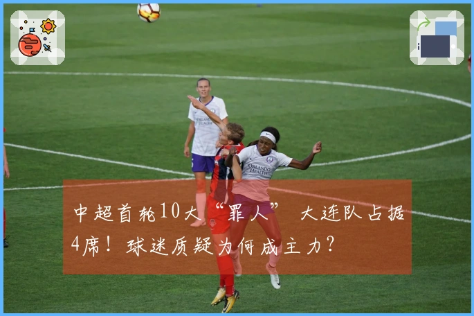 中超首轮10大“罪人” 大连队占据4席！球迷质疑为何成主力？