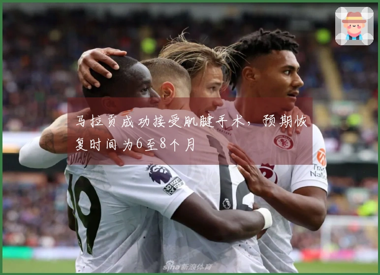 马拉贡成功接受肌腱手术，预期恢复时间为6至8个月