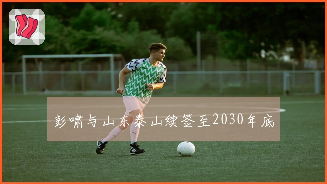 彭啸与山东泰山续签至2030年底